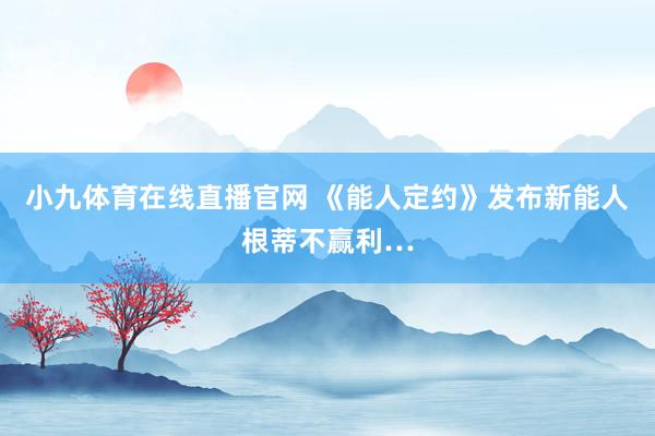 小九体育在线直播官网 《能人定约》发布新能人根蒂不赢利…