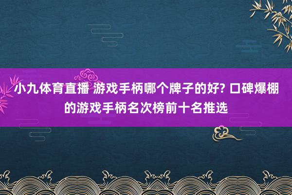 小九体育直播 游戏手柄哪个牌子的好? 口碑爆棚的游戏手柄名次榜前十名推选