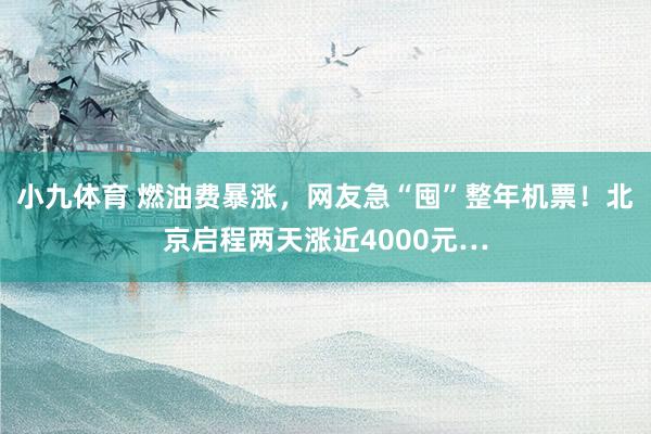 小九体育 燃油费暴涨，网友急“囤”整年机票！北京启程两天涨近4000元…