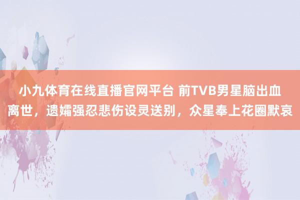 小九体育在线直播官网平台 前TVB男星脑出血离世，遗孀强忍悲伤设灵送别，众星奉上花圈默哀