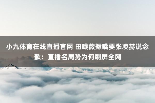 小九体育在线直播官网 田曦薇撅嘴要张凌赫说念歉：直播名局势为何刷屏全网
