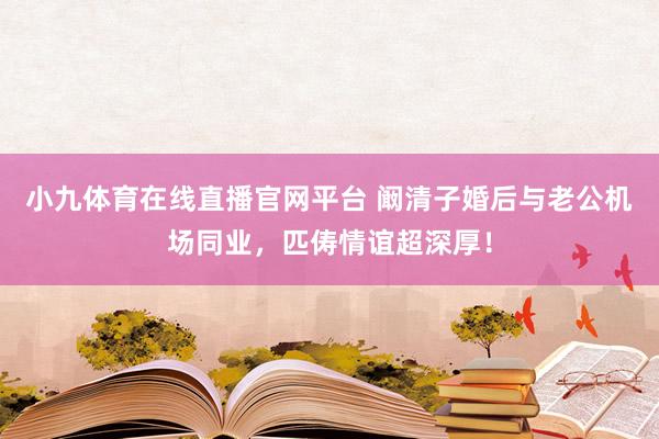 小九体育在线直播官网平台 阚清子婚后与老公机场同业，匹俦情谊超深厚！