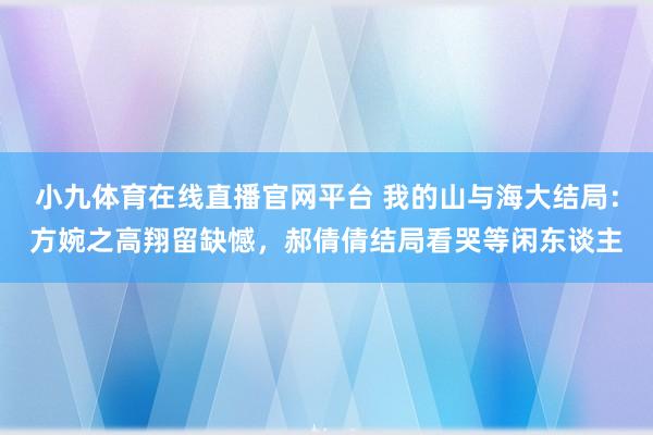 小九体育在线直播官网平台 我的山与海大结局：方婉之高翔留缺憾，郝倩倩结局看哭等闲东谈主