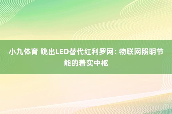 小九体育 跳出LED替代红利罗网: 物联网照明节能的着实中枢