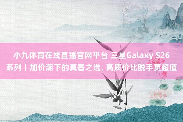 小九体育在线直播官网平台 三星Galaxy S26系列丨加价潮下的真香之选， 高质价比脱手更超值