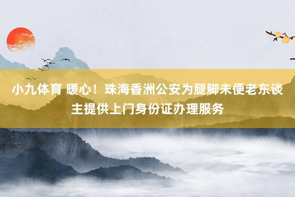 小九体育 暖心！珠海香洲公安为腿脚未便老东谈主提供上门身份证办理服务