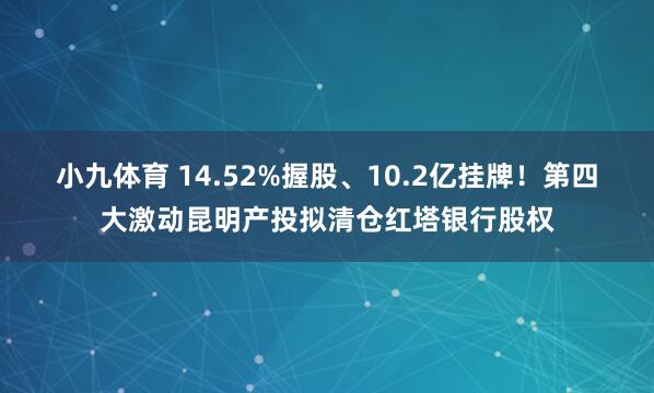 小九体育 14.52%握股、10.2亿挂牌！第四大激动昆明产投拟清仓红塔银行股权