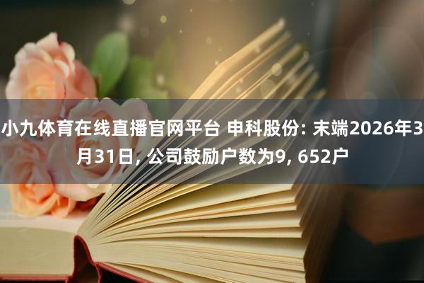 小九体育在线直播官网平台 申科股份: 末端2026年3月31日， 公司鼓励户数为9， 652户