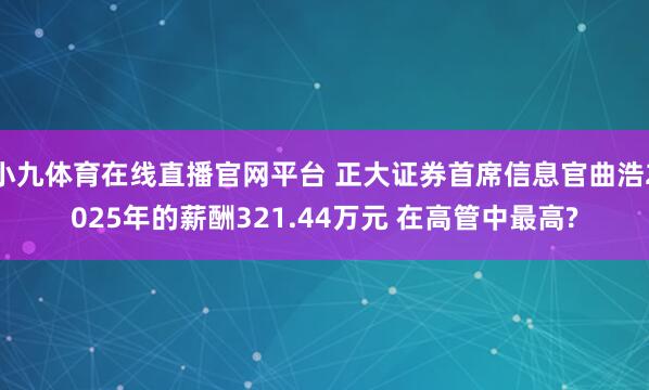 小九体育在线直播官网平台 正大证券首席信息官曲浩2025年的薪酬321.44万元 在高管中最高?