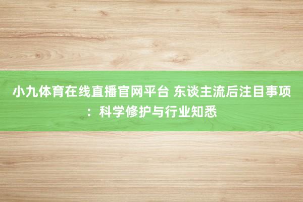 小九体育在线直播官网平台 东谈主流后注目事项：科学修护与行业知悉