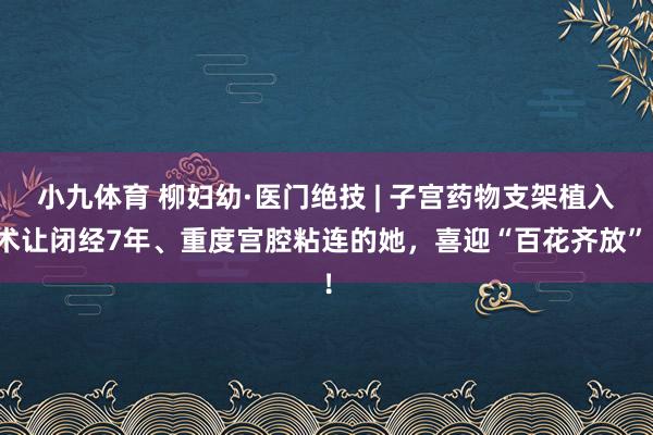 小九体育 柳妇幼·医门绝技 | 子宫药物支架植入术让闭经7年、重度宫腔粘连的她，喜迎“百花齐放”！