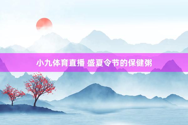 小九体育直播 盛夏令节的保健粥