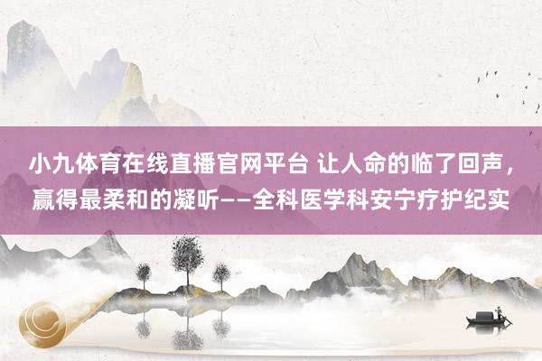 小九体育在线直播官网平台 让人命的临了回声，赢得最柔和的凝听——全科医学科安宁疗护纪实