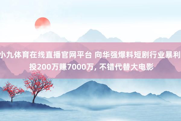 小九体育在线直播官网平台 向华强爆料短剧行业暴利， 投200万赚7000万， 不错代替大电影
