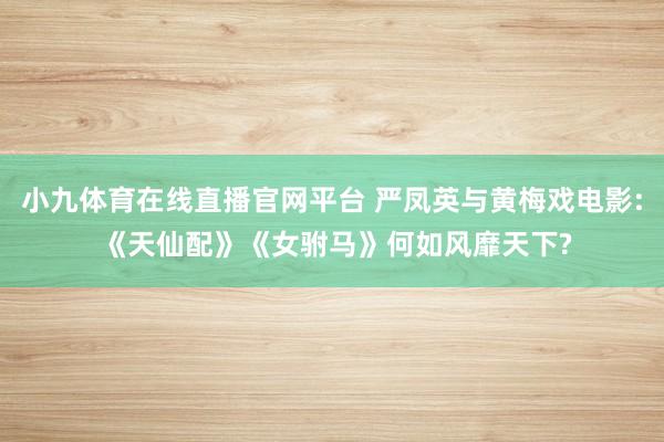 小九体育在线直播官网平台 严凤英与黄梅戏电影: 《天仙配》《女驸马》何如风靡天下?