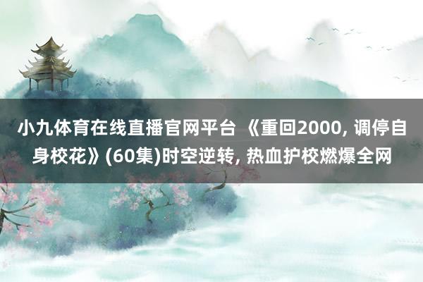 小九体育在线直播官网平台 《重回2000， 调停自身校花》(60集)时空逆转， 热血护校燃爆全网