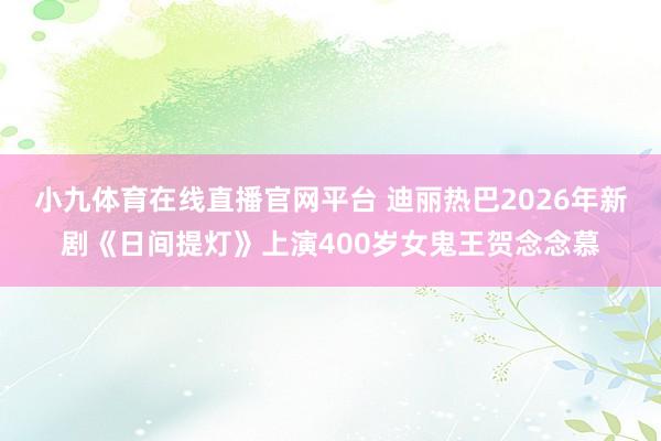 小九体育在线直播官网平台 迪丽热巴2026年新剧《日间提灯》上演400岁女鬼王贺念念慕