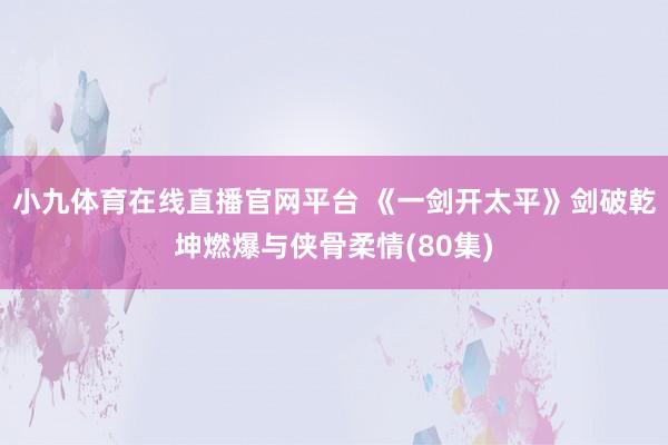 小九体育在线直播官网平台 《一剑开太平》剑破乾坤燃爆与侠骨柔情(80集)