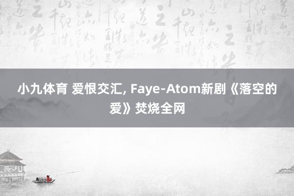 小九体育 爱恨交汇, Faye-Atom新剧《落空的爱》焚烧全网