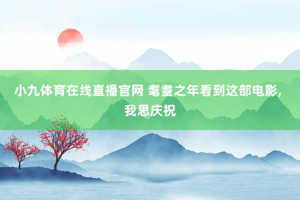 小九体育在线直播官网 耄耋之年看到这部电影， 我思庆祝
