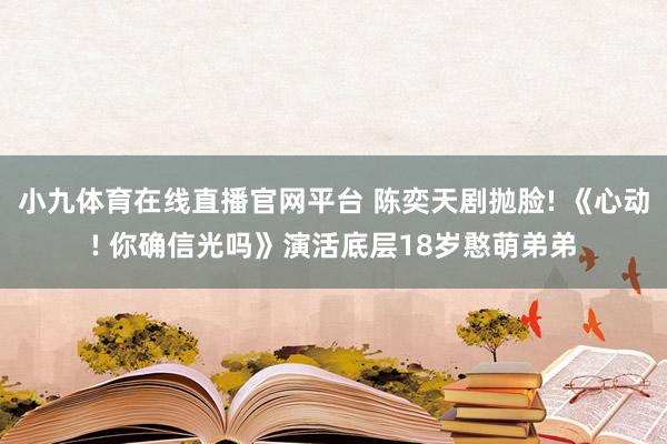 小九体育在线直播官网平台 陈奕天剧抛脸! 《心动! 你确信光吗》演活底层18岁憨萌弟弟