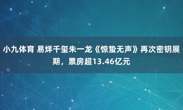 小九体育 易烊千玺朱一龙《惊蛰无声》再次密钥展期，票房超13.46亿元