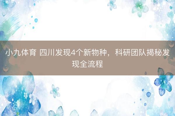 小九体育 四川发现4个新物种，科研团队揭秘发现全流程