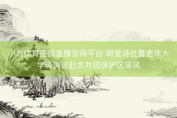 小九体育在线直播官网平台 明堂诗社暨老年大学诗词班赴古井园保护区采风