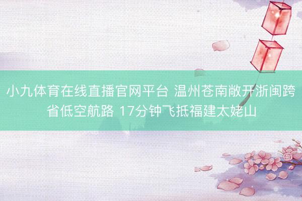 小九体育在线直播官网平台 温州苍南敞开浙闽跨省低空航路 17分钟飞抵福建太姥山