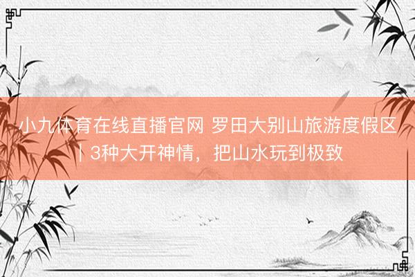 小九体育在线直播官网 罗田大别山旅游度假区｜3种大开神情，把山水玩到极致