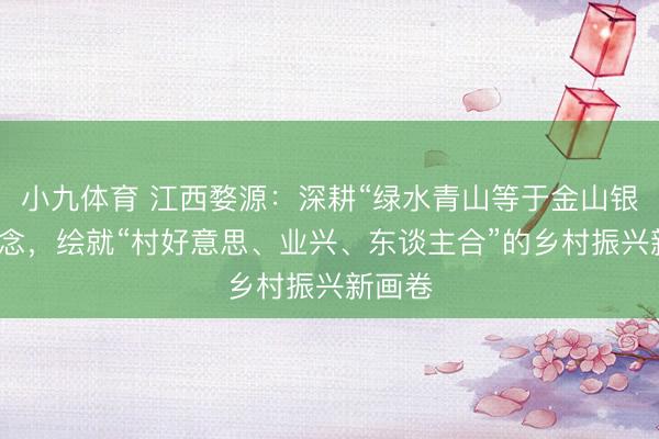 小九体育 江西婺源：深耕“绿水青山等于金山银山”理念，绘就“村好意思、业兴、东谈主合”的乡村振兴新画卷