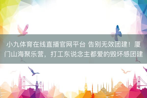 小九体育在线直播官网平台 告别无效团建!厦门山海聚乐营,打工东说念主都爱的毁坏感团建