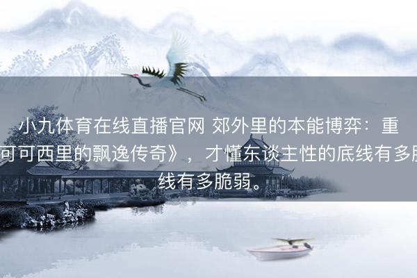 小九体育在线直播官网 郊外里的本能博弈:重看《可可西里的飘逸传奇》,才懂东谈主性的底线有多脆弱。