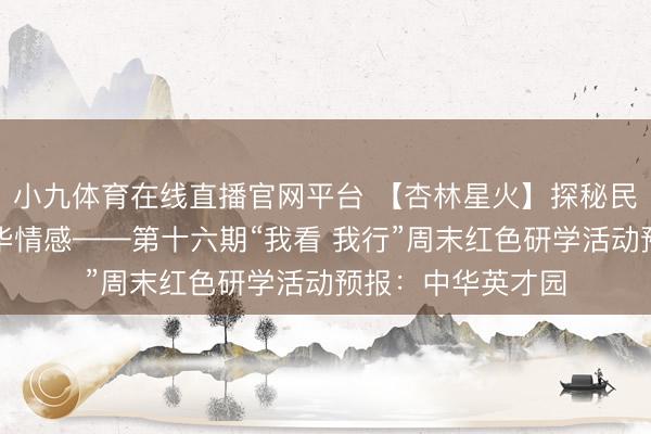 小九体育在线直播官网平台 【杏林星火】探秘民族风情，共铸中华情感——第十六期“我看 我行”周末红色研学活动预报：中华英才园