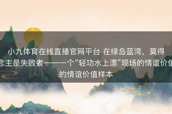 小九体育在线直播官网平台 在绿岛蓝湾，莫得东说念主是失败者——一个“轻功水上漂”现场的情谊价值样本
