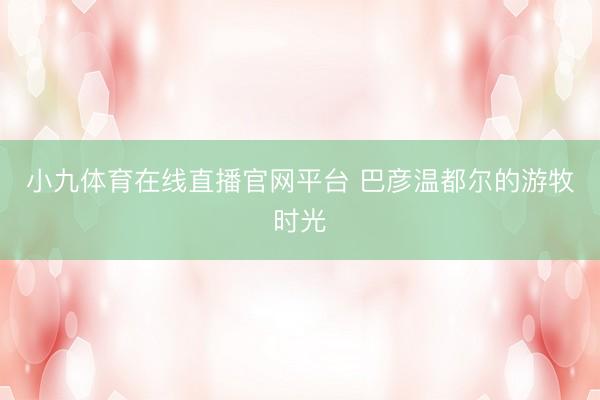 小九体育在线直播官网平台 巴彦温都尔的游牧时光