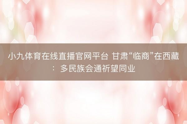 小九体育在线直播官网平台 甘肃“临商”在西藏：多民族会通祈望同业