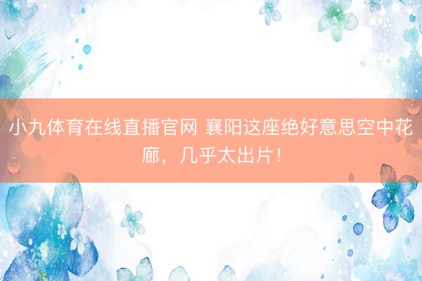小九体育在线直播官网 襄阳这座绝好意思空中花廊，几乎太出片！