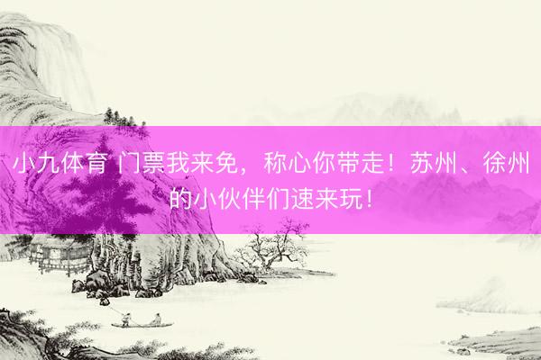 小九体育 门票我来免，称心你带走！苏州、徐州的小伙伴们速来玩！