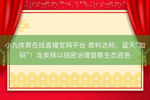 小九体育在线直播官网平台 质料达标，蓝天“加码”！龙泉驿以细密治理督察生态底色