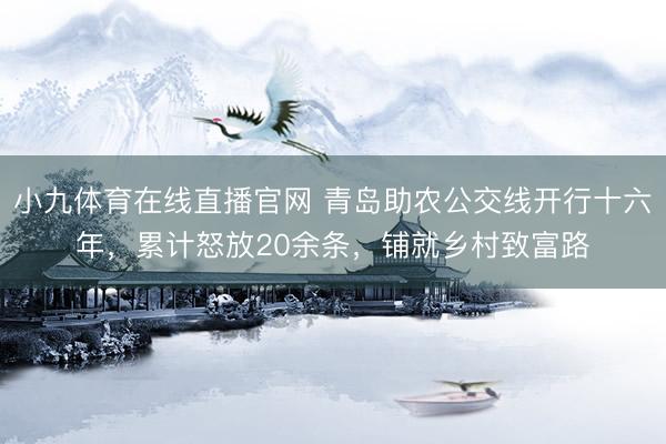 小九体育在线直播官网 青岛助农公交线开行十六年，累计怒放20余条，铺就乡村致富路