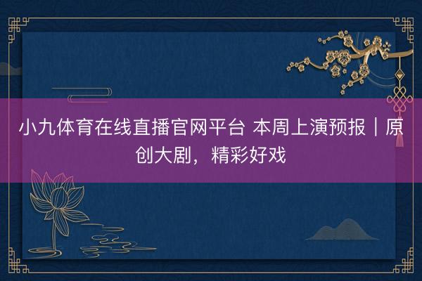 小九体育在线直播官网平台 本周上演预报｜原创大剧，精彩好戏