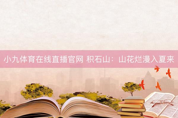 小九体育在线直播官网 积石山：山花烂漫入夏来
