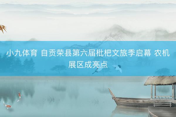 小九体育 自贡荣县第六届枇杷文旅季启幕 农机展区成亮点