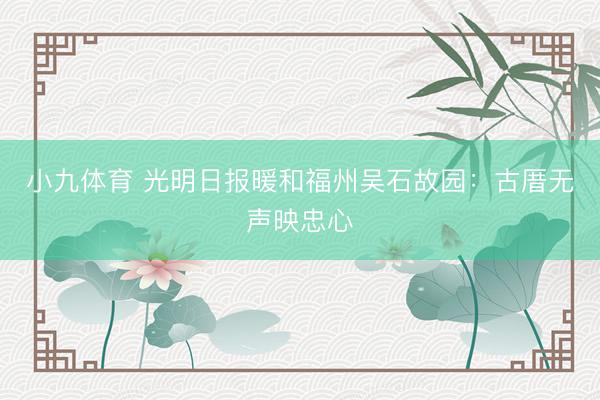 小九体育 光明日报暖和福州吴石故园：古厝无声映忠心