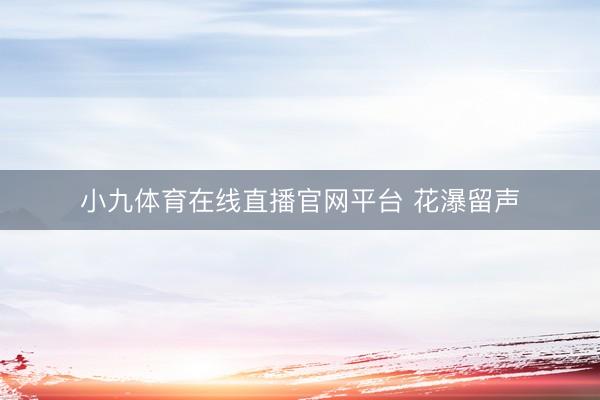 小九体育在线直播官网平台 花瀑留声