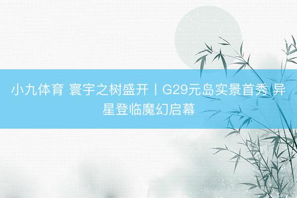 小九体育 寰宇之树盛开丨G29元岛实景首秀 异星登临魔幻启幕
