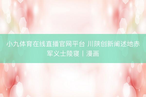 小九体育在线直播官网平台 川陕创新阐述地赤军义士陵寝丨漫画