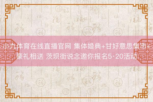 小九体育在线直播官网 集体婚典+甘好意思集市+豪礼相送 茨坝街说念邀你报名5·20活动