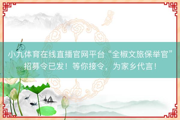 小九体育在线直播官网平台 “全椒文旅保举官”招募令已发!等你接令,为家乡代言!